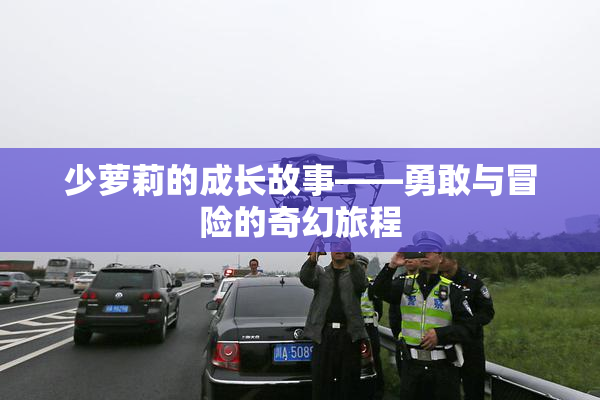 少萝莉的成长故事——勇敢与冒险的奇幻旅程