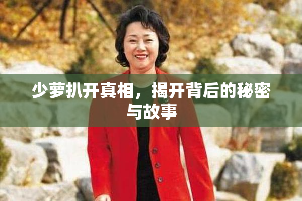 少萝扒开真相，揭开背后的秘密与故事