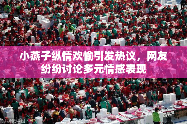 小燕子纵情欢愉引发热议，网友纷纷讨论多元情感表现