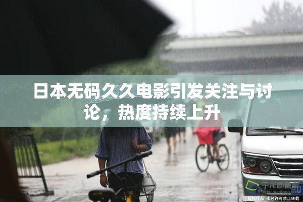 日本无码久久电影引发关注与讨论，热度持续上升