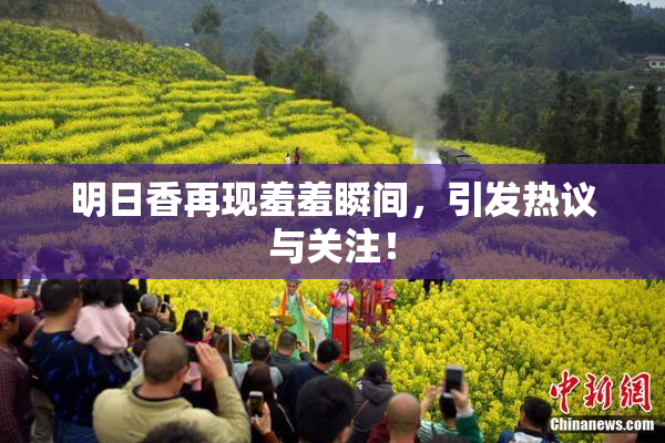 明日香再现羞羞瞬间，引发热议与关注！