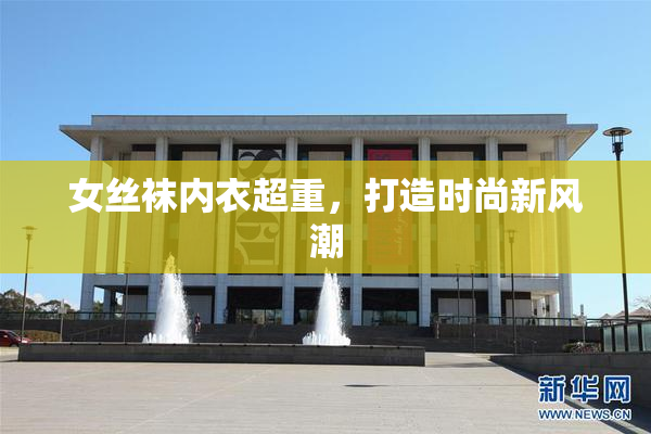 女丝袜内衣超重，打造时尚新风潮