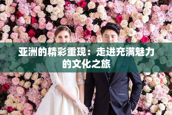 亚洲的精彩重现：走进充满魅力的文化之旅