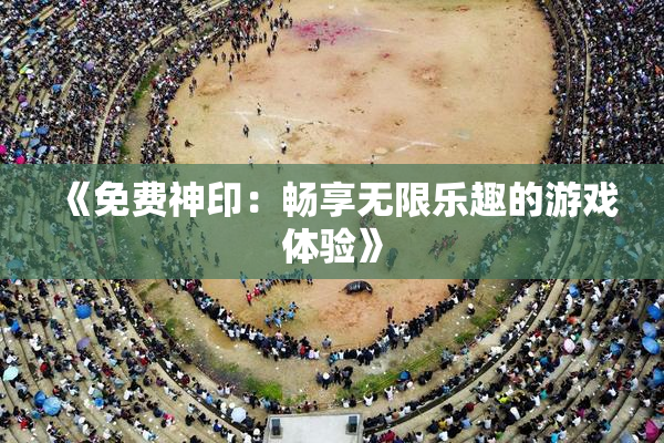 《免费神印：畅享无限乐趣的游戏体验》