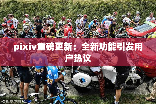 pixiv重磅更新：全新功能引发用户热议