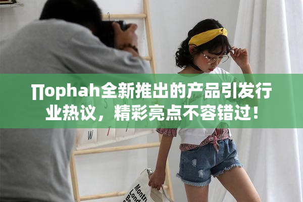 ∏ophah全新推出的产品引发行业热议，精彩亮点不容错过！