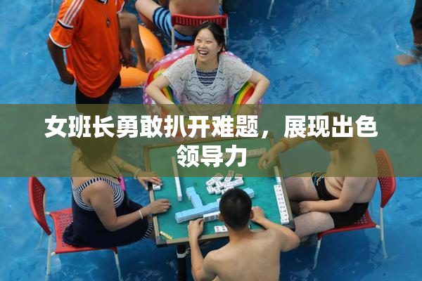 女班长勇敢扒开难题，展现出色领导力