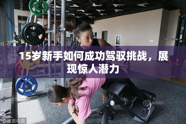 15岁新手如何成功驾驭挑战，展现惊人潜力