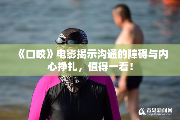 《口咬》电影揭示沟通的障碍与内心挣扎，值得一看！