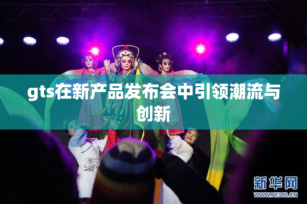 gts在新产品发布会中引领潮流与创新