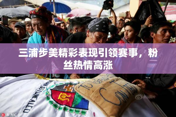 三浦步美精彩表现引领赛事，粉丝热情高涨
