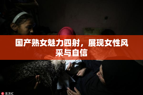 国产熟女魅力四射，展现女性风采与自信