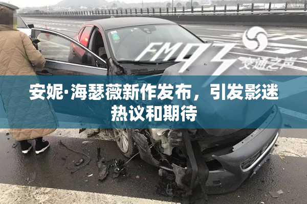 安妮·海瑟薇新作发布，引发影迷热议和期待