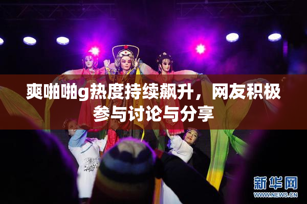 爽啪啪g热度持续飙升，网友积极参与讨论与分享