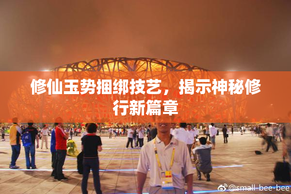 修仙玉势捆绑技艺，揭示神秘修行新篇章