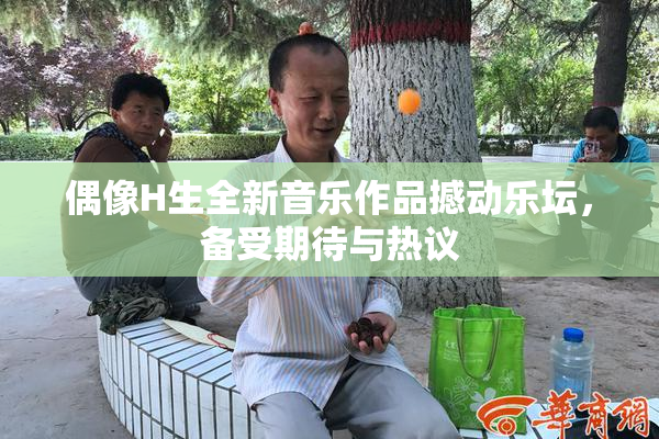 偶像H生全新音乐作品撼动乐坛，备受期待与热议