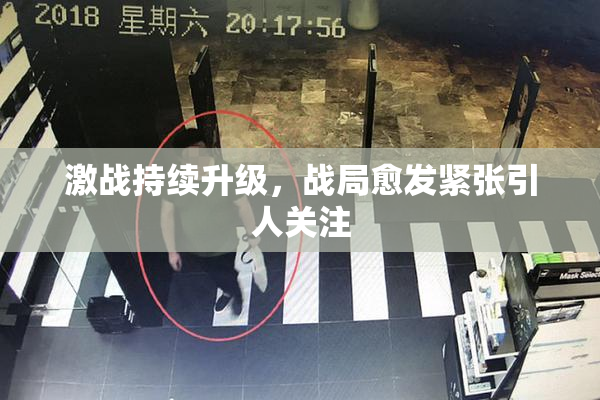 激战持续升级，战局愈发紧张引人关注