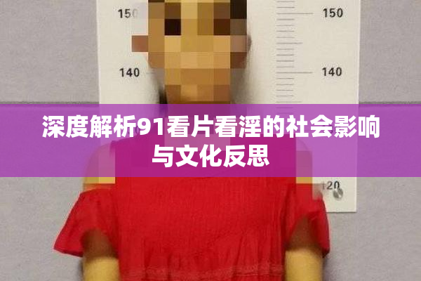 深度解析91看片看淫的社会影响与文化反思