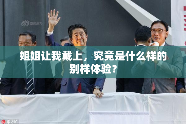 姐姐让我戴上，究竟是什么样的别样体验？