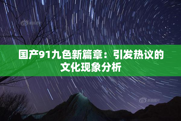 国产91九色新篇章：引发热议的文化现象分析