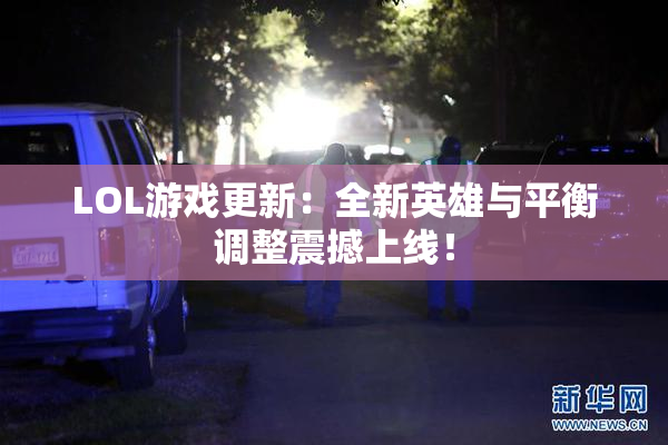 LOL游戏更新：全新英雄与平衡调整震撼上线！