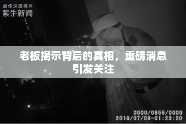 老板揭示背后的真相，重磅消息引发关注