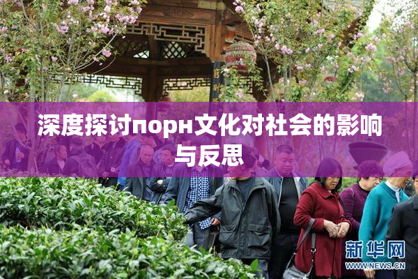 深度探讨порн文化对社会的影响与反思