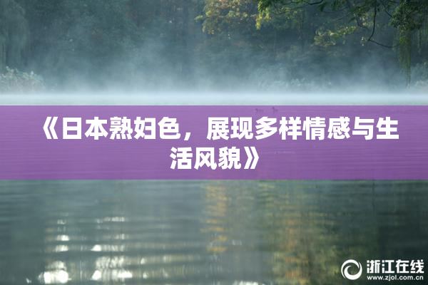 《日本熟妇色，展现多样情感与生活风貌》