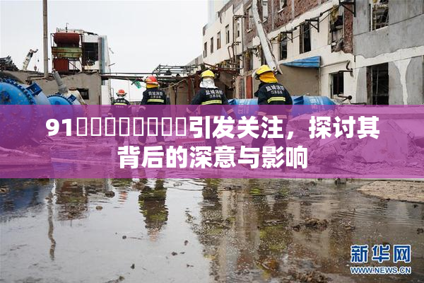 91❌‌❌‌❌‌❌‌引发关注，探讨其背后的深意与影响