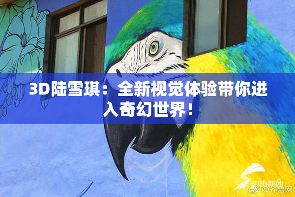 3D陆雪琪：全新视觉体验带你进入奇幻世界！