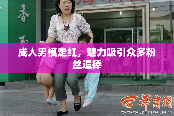 成人男模走红，魅力吸引众多粉丝追捧