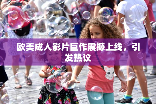 欧美成人影片巨作震撼上线，引发热议