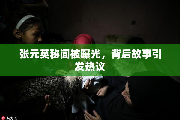 张元英秘闻被曝光，背后故事引发热议