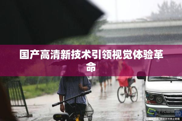 国产高清新技术引领视觉体验革命