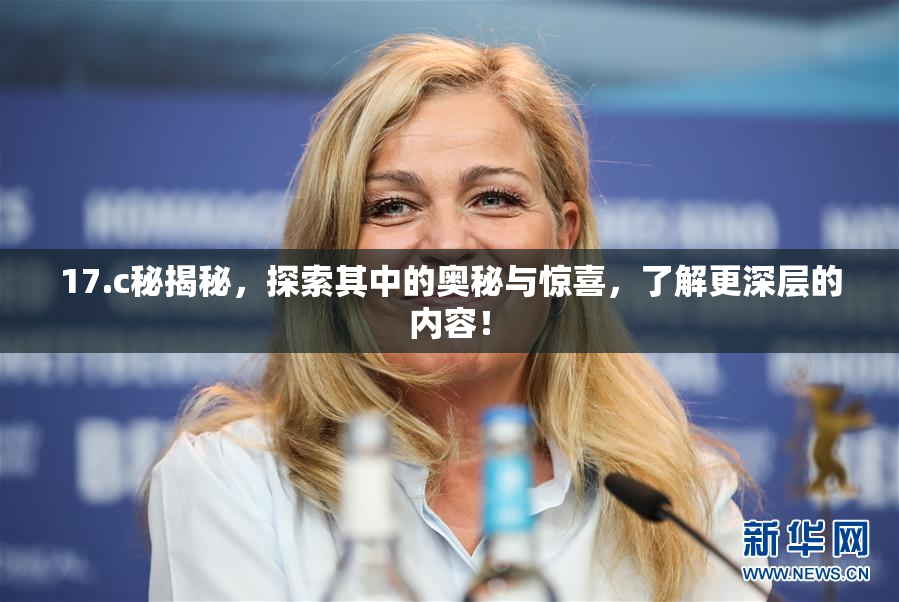 17.c秘揭秘，探索其中的奥秘与惊喜，了解更深层的内容！