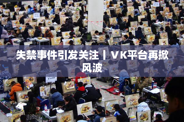 失禁事件引发关注丨ⅤK平台再掀风波