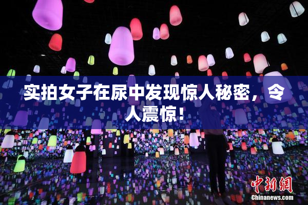实拍女子在尿中发现惊人秘密，令人震惊！