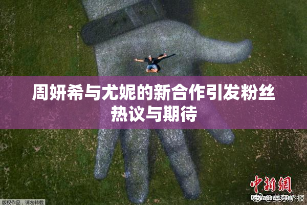 周妍希与尤妮的新合作引发粉丝热议与期待