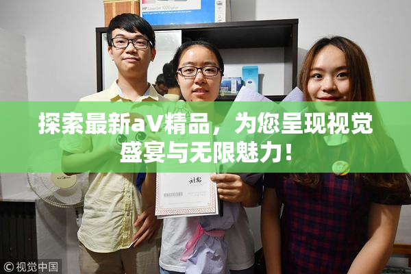 探索最新aV精品，为您呈现视觉盛宴与无限魅力！