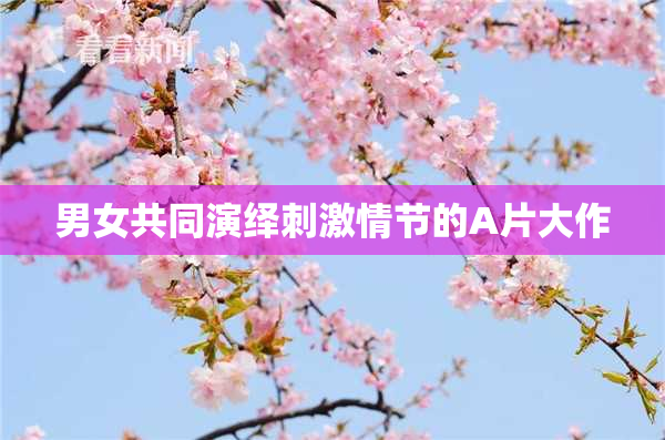 男女共同演绎刺激情节的A片大作