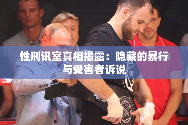 性刑讯室真相揭露：隐藏的暴行与受害者诉说