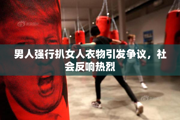 男人强行扒女人衣物引发争议，社会反响热烈
