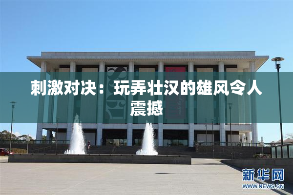 刺激对决：玩弄壮汉的雄风令人震撼