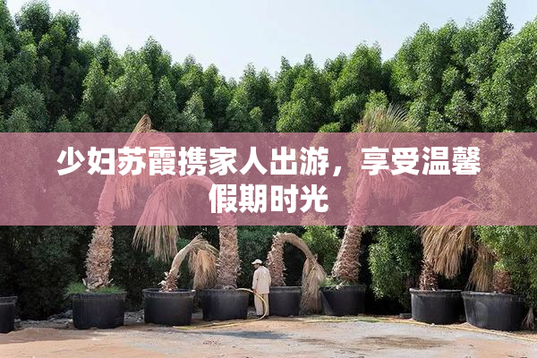 少妇苏霞携家人出游，享受温馨假期时光