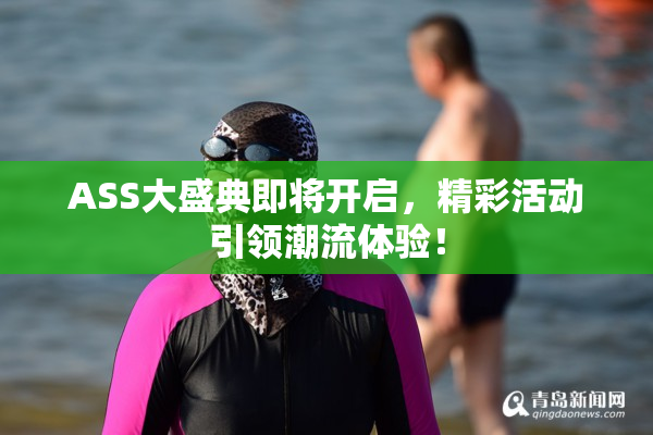 ASS大盛典即将开启，精彩活动引领潮流体验！