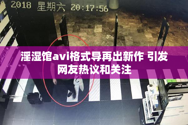 淫湿馆avi格式导再出新作 引发网友热议和关注