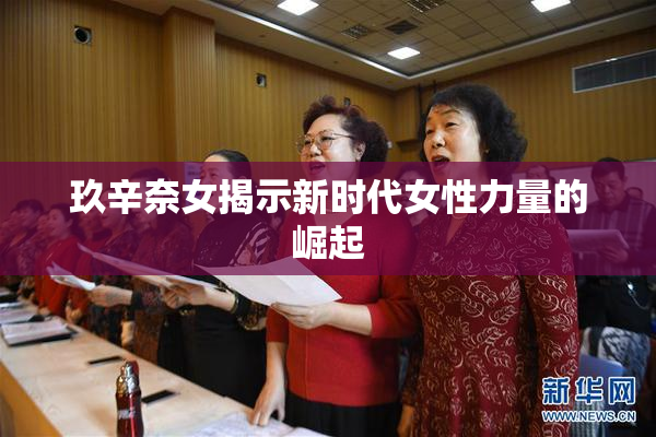 玖辛奈女揭示新时代女性力量的崛起