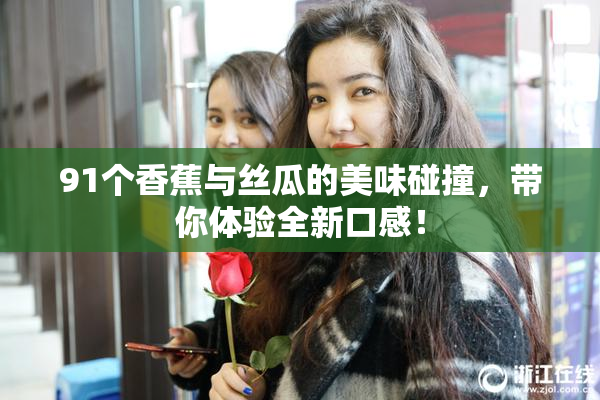 91个香蕉与丝瓜的美味碰撞，带你体验全新口感！