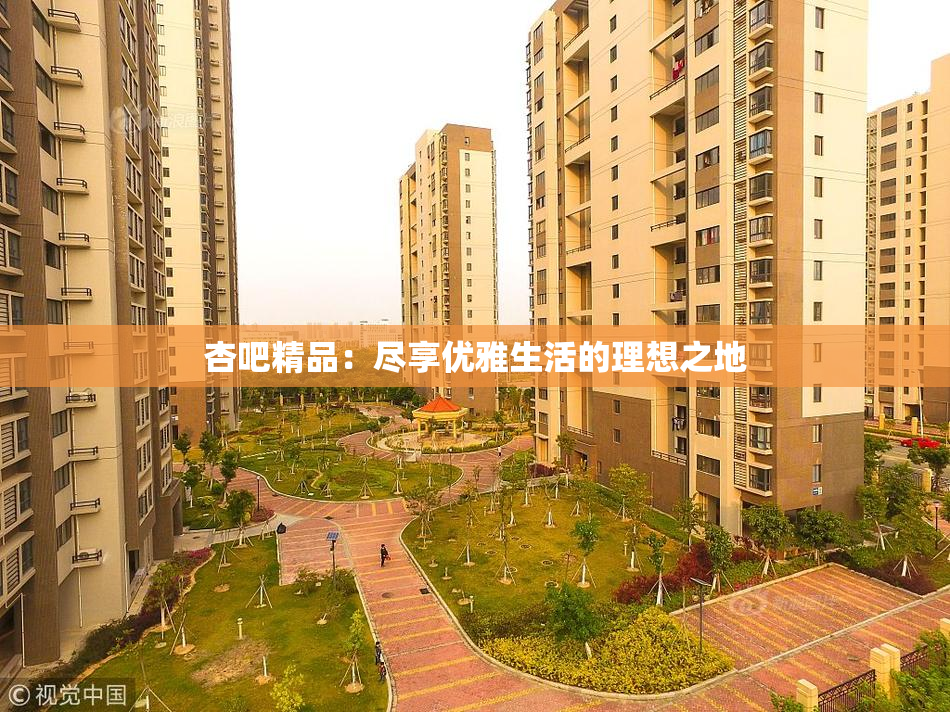 杏吧精品：尽享优雅生活的理想之地