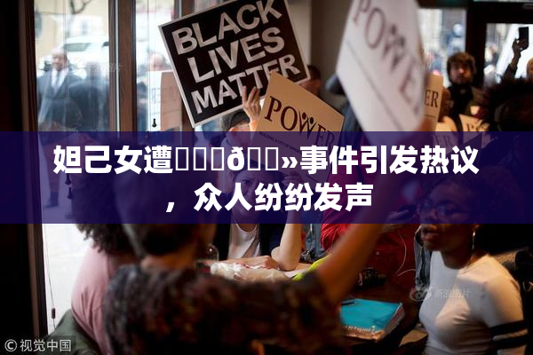 妲己女遭❌‌‌🐻事件引发热议，众人纷纷发声